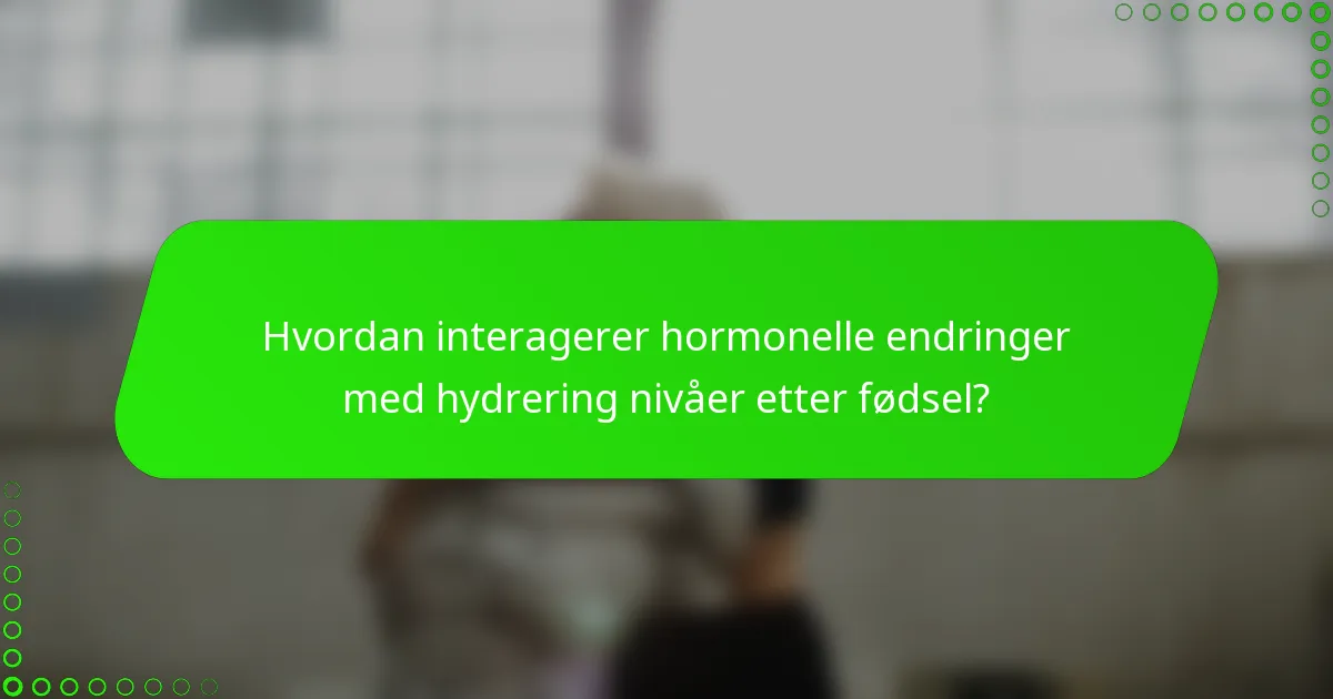 Hvordan interagerer hormonelle endringer med hydrering nivåer etter fødsel?