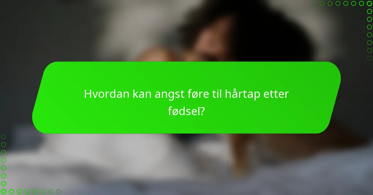Hvordan kan angst føre til hårtap etter fødsel?