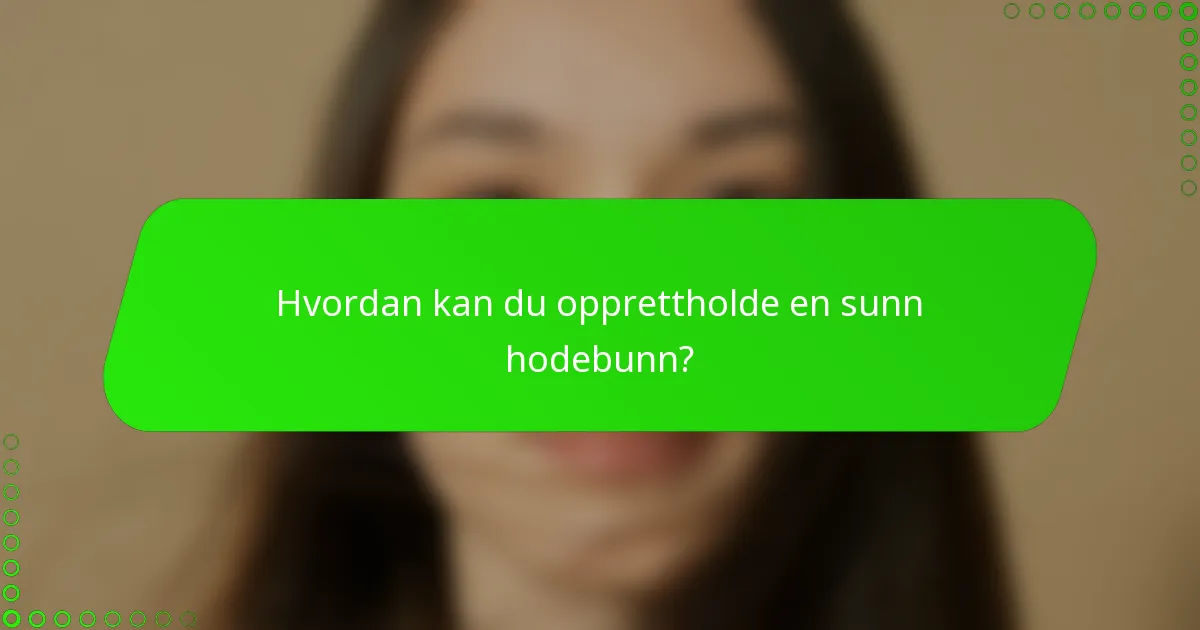 Hvordan kan du opprettholde en sunn hodebunn?