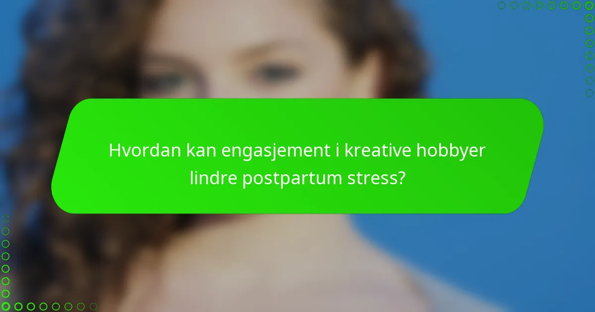 Hvordan kan engasjement i kreative hobbyer lindre postpartum stress?