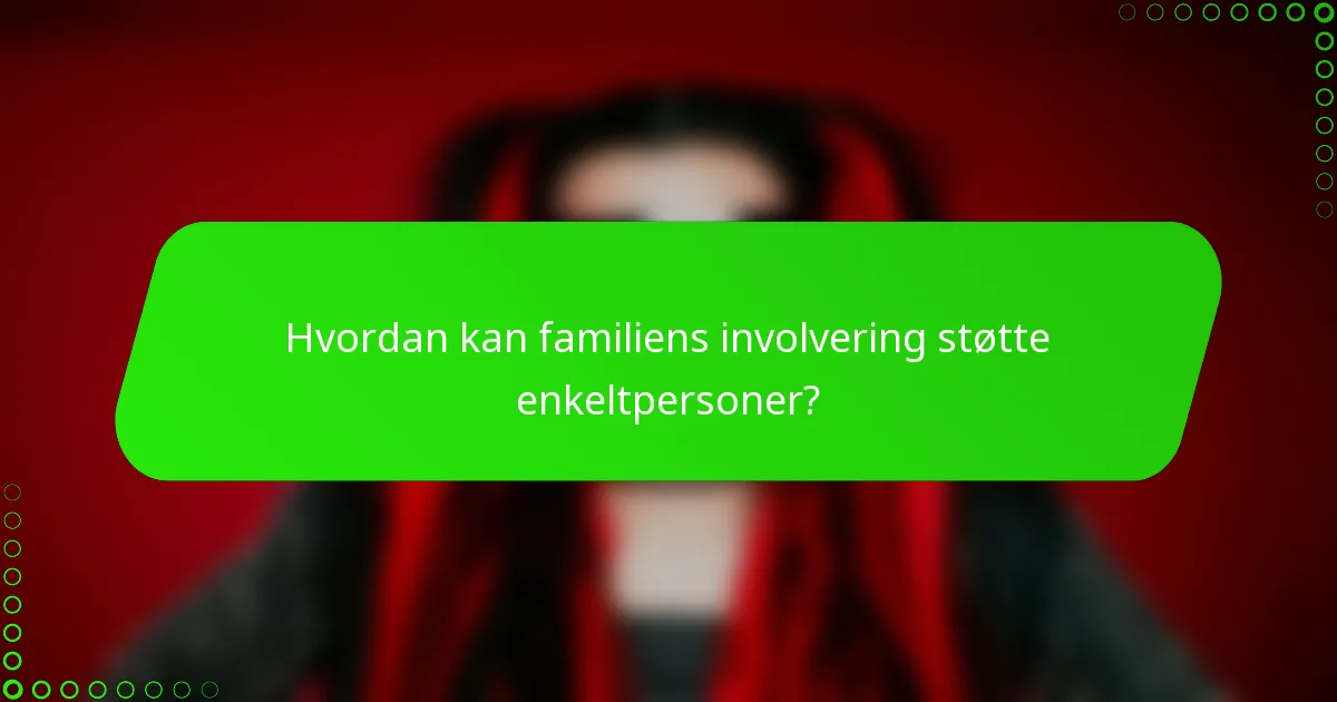 Hvordan kan familiens involvering støtte enkeltpersoner?