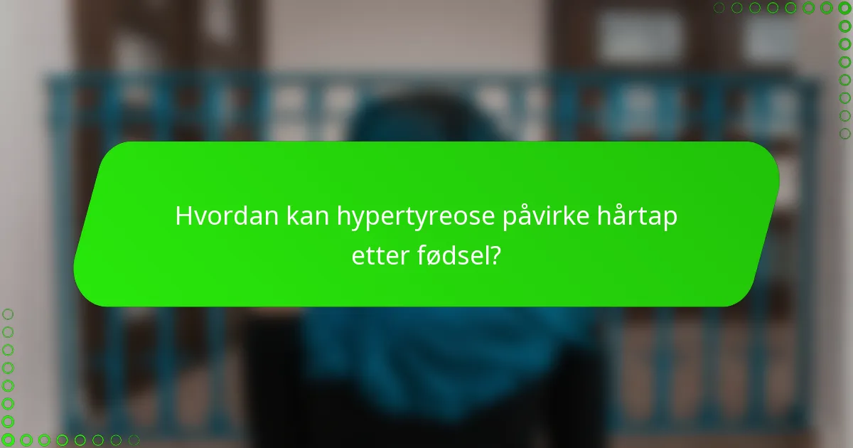 Hvordan kan hypertyreose påvirke hårtap etter fødsel?