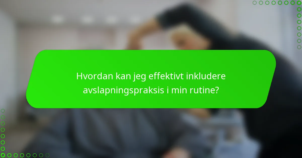 Hvordan kan jeg effektivt inkludere avslapningspraksis i min rutine?