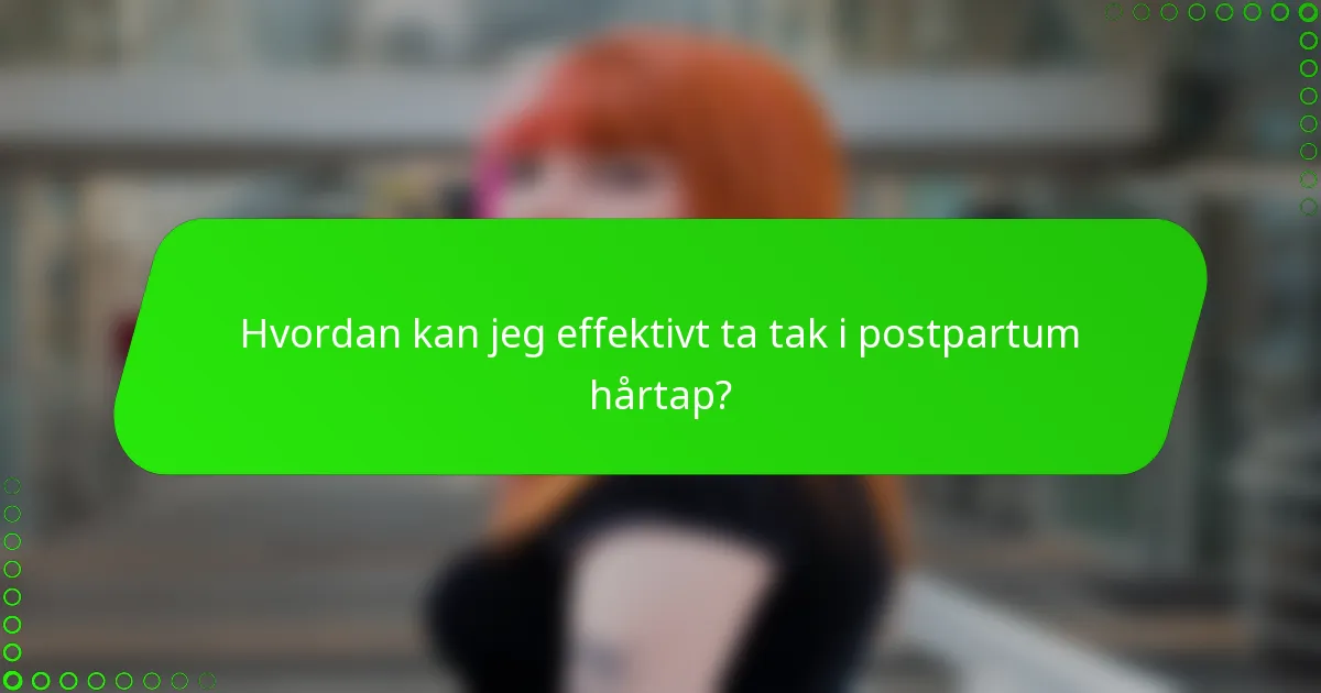 Hvordan kan jeg effektivt ta tak i postpartum hårtap?