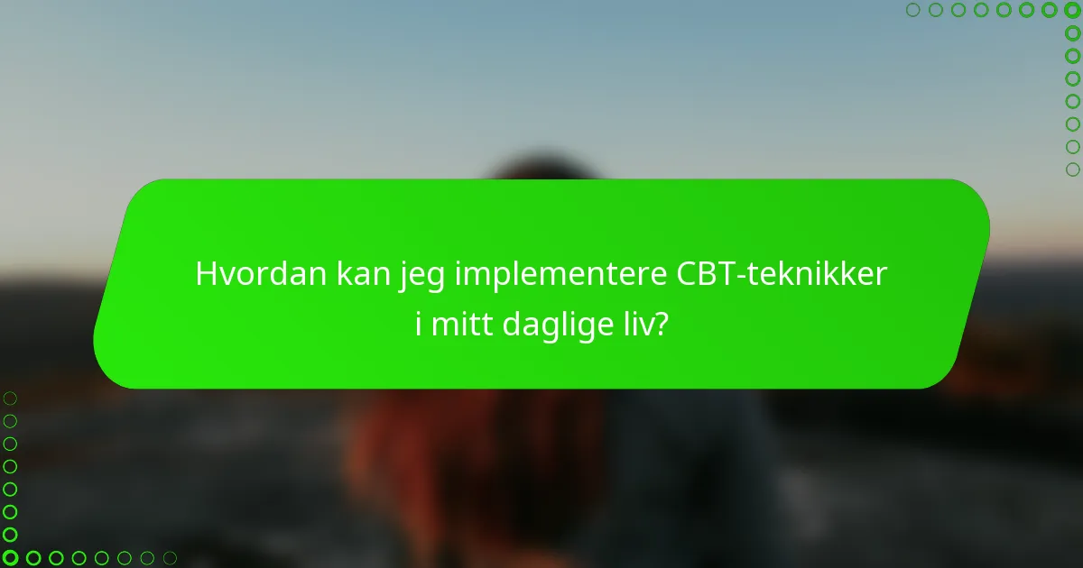 Hvordan kan jeg implementere CBT-teknikker i mitt daglige liv?