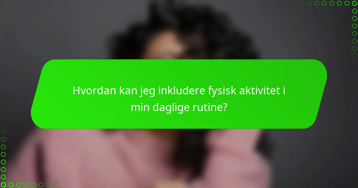 Hvordan kan jeg inkludere fysisk aktivitet i min daglige rutine?