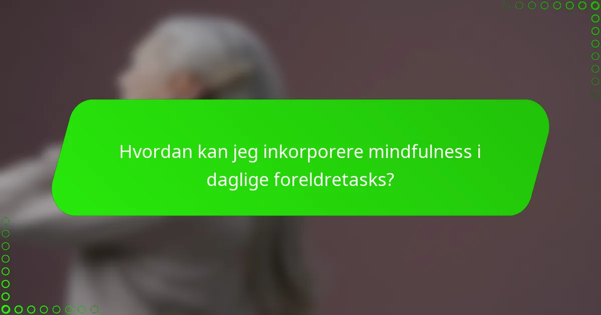 Hvordan kan jeg inkorporere mindfulness i daglige foreldretasks?