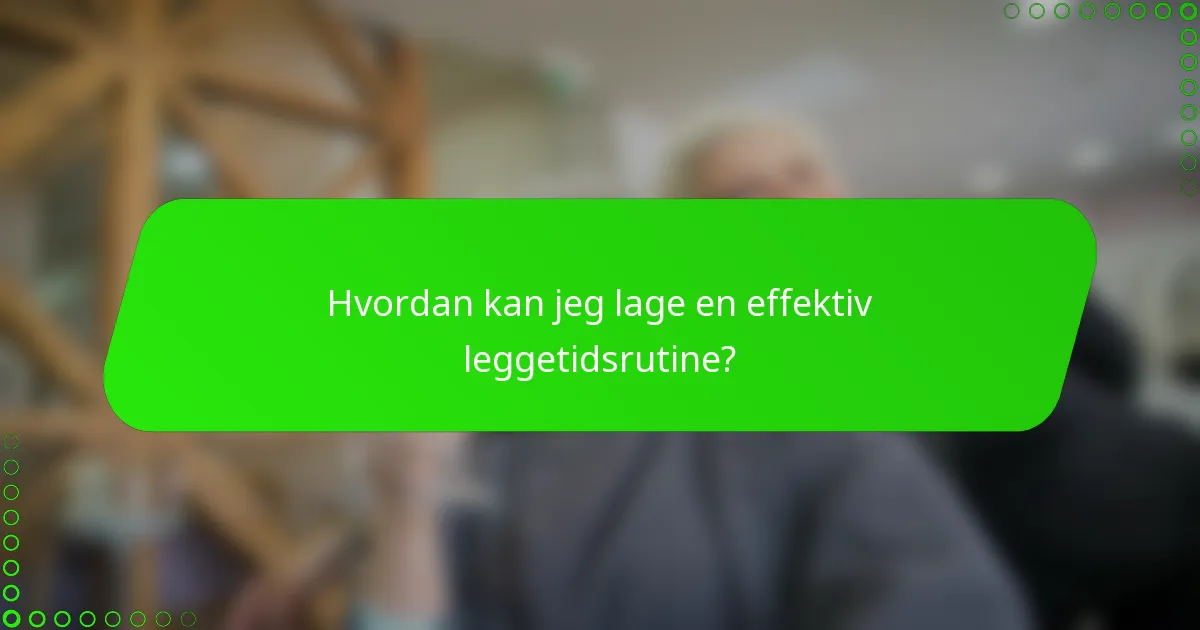 Hvordan kan jeg lage en effektiv leggetidsrutine?