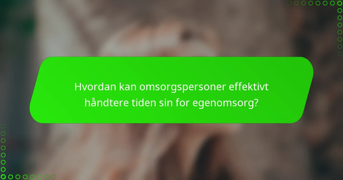 Hvordan kan omsorgspersoner effektivt håndtere tiden sin for egenomsorg?