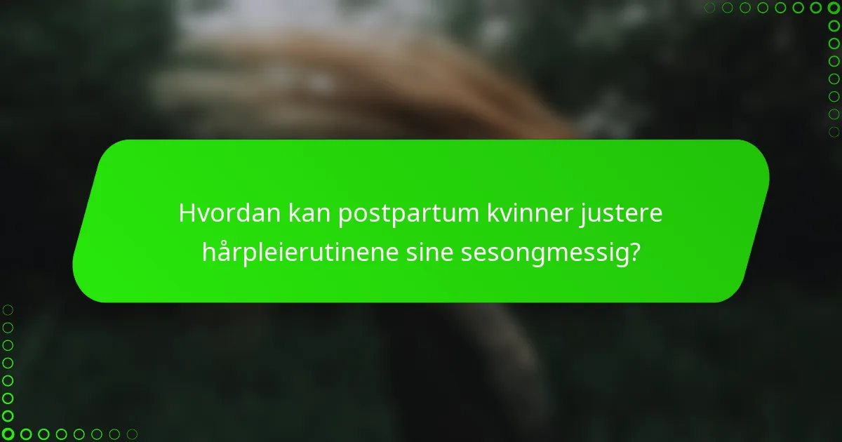 Hvordan kan postpartum kvinner justere hårpleierutinene sine sesongmessig?