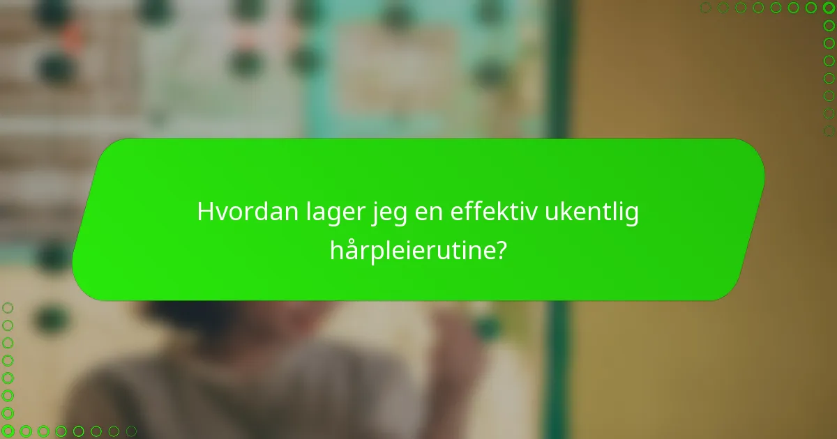 Hvordan lager jeg en effektiv ukentlig hårpleierutine?