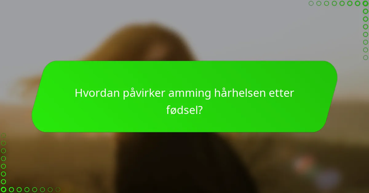 Hvordan påvirker amming hårhelsen etter fødsel?