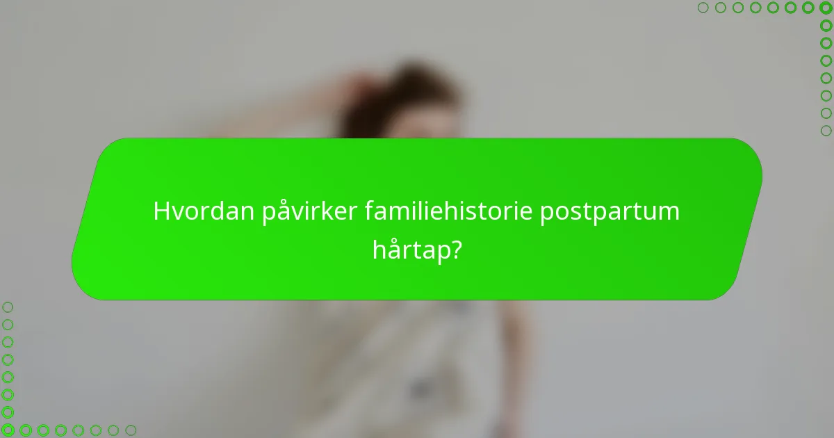 Hvordan påvirker familiehistorie postpartum hårtap?