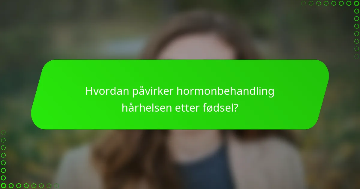 Hvordan påvirker hormonbehandling hårhelsen etter fødsel?