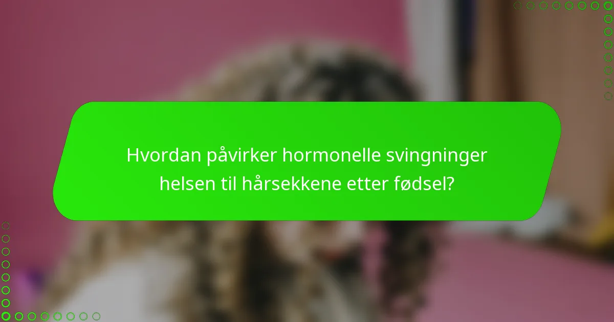 Hvordan påvirker hormonelle svingninger helsen til hårsekkene etter fødsel?