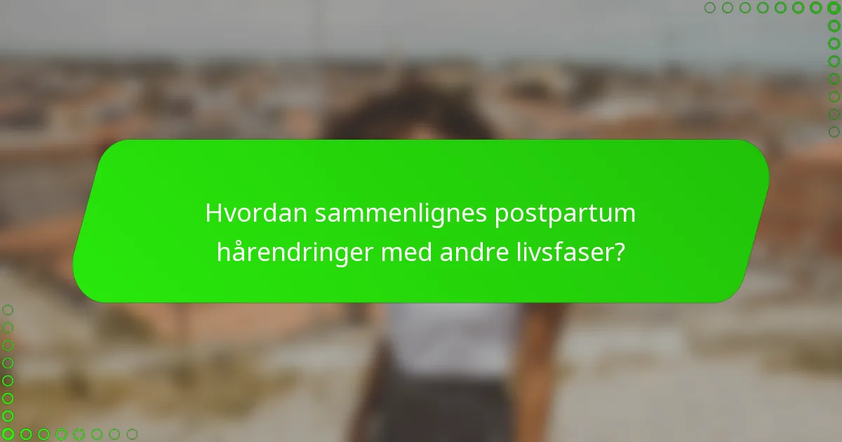 Hvordan sammenlignes postpartum hårendringer med andre livsfaser?