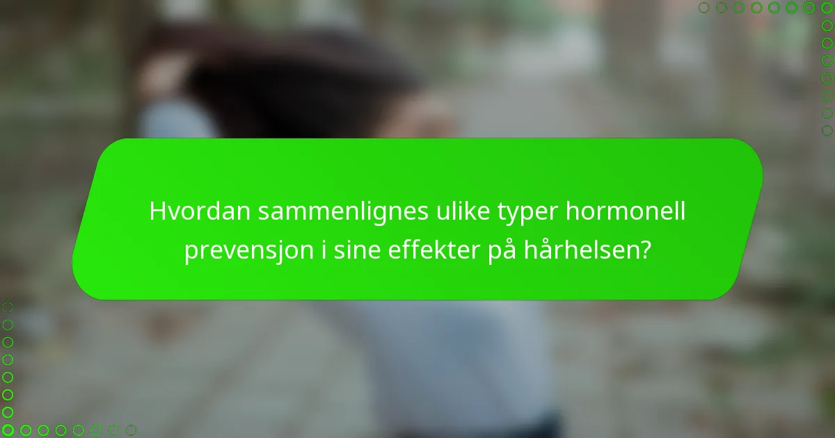 Hvordan sammenlignes ulike typer hormonell prevensjon i sine effekter på hårhelsen?