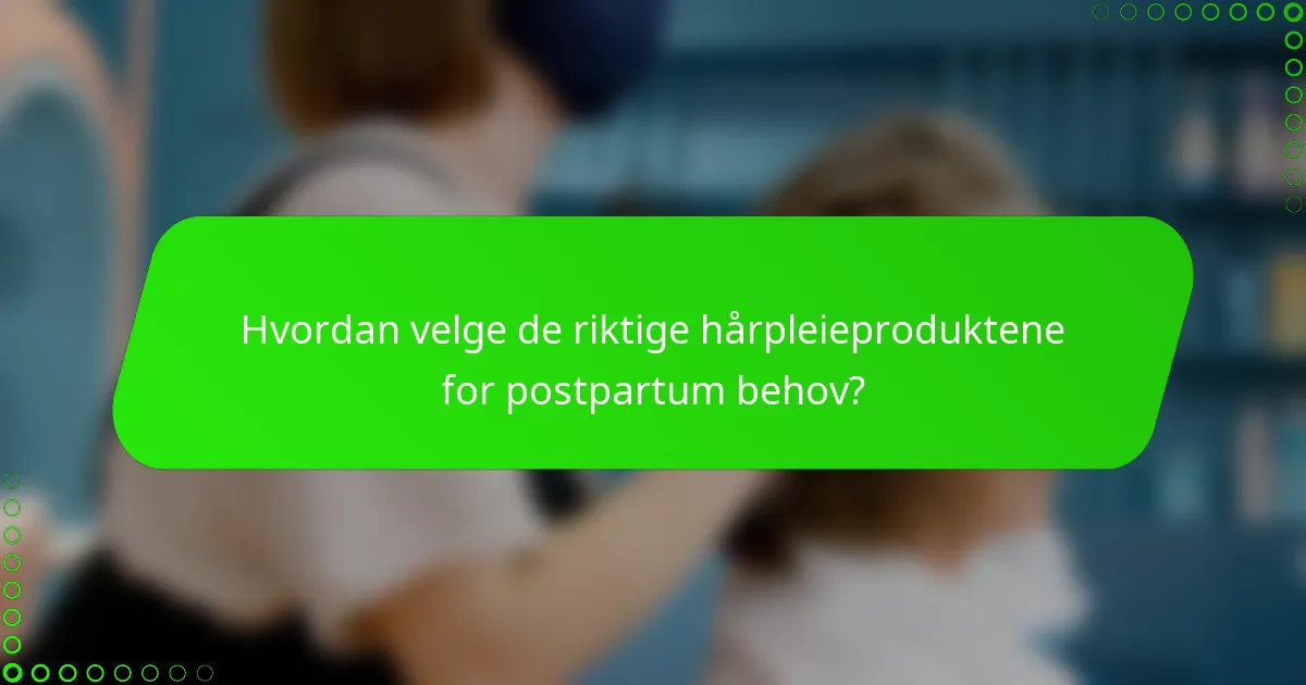 Hvordan velge de riktige hårpleieproduktene for postpartum behov?