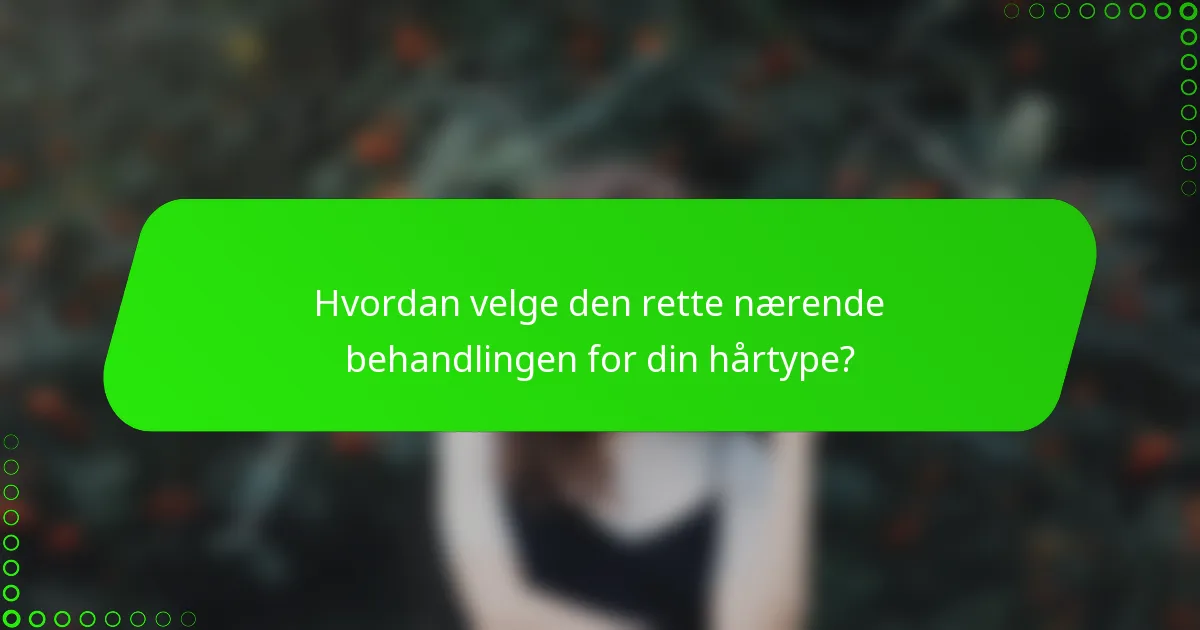 Hvordan velge den rette nærende behandlingen for din hårtype?