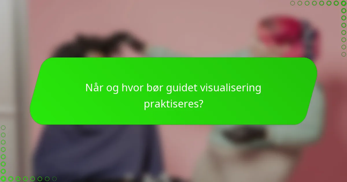 Når og hvor bør guidet visualisering praktiseres?
